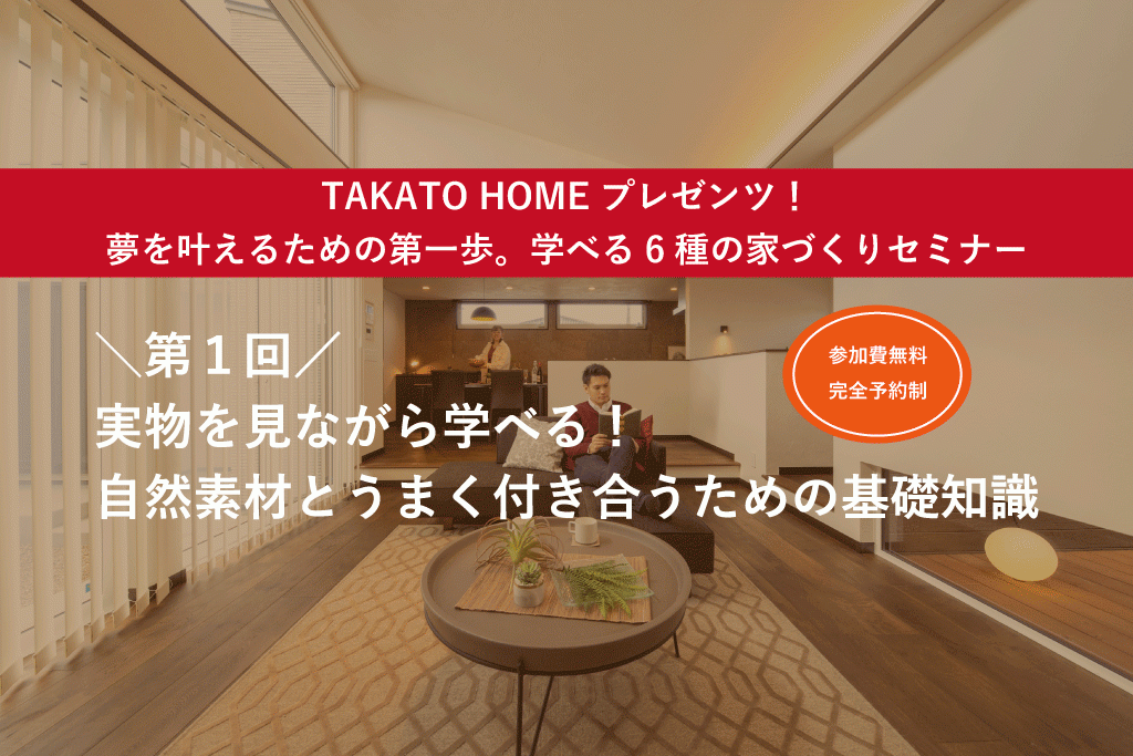 TAKATO HOME プレゼンツ！夢を叶えるための第一歩。学べる6種の家づくりセミナー