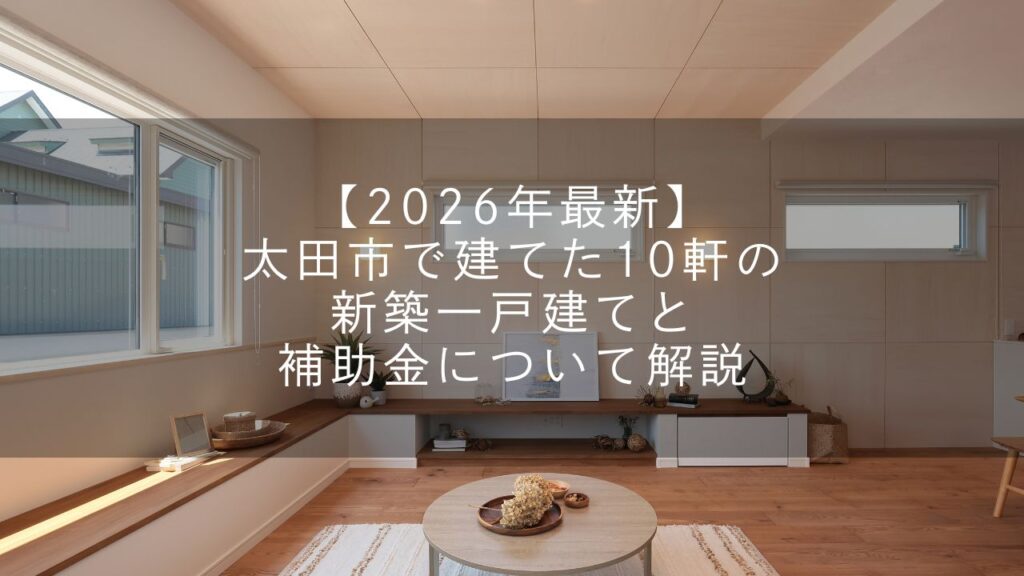 【2026年最新】太田市で建てた10軒の新築一戸建てと補助金について解説