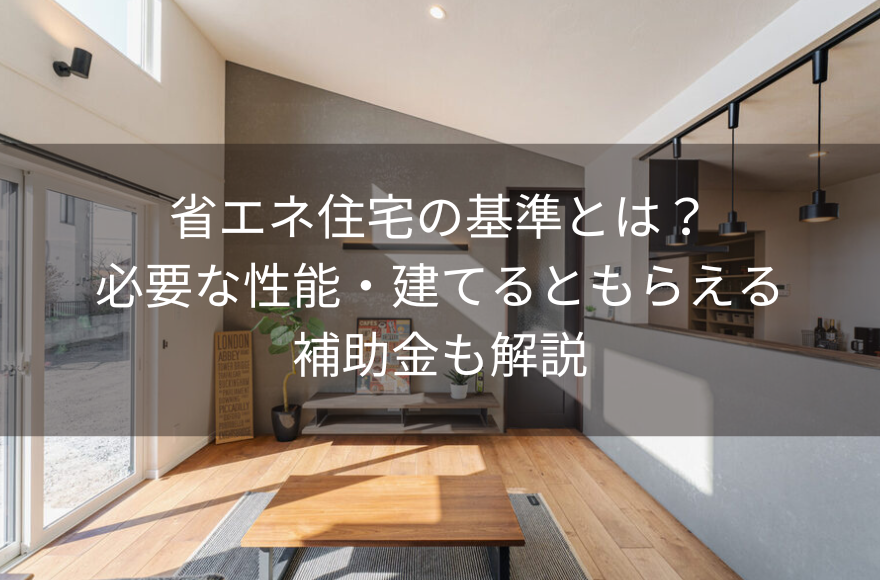 省エネ住宅の基準とは？必要な性能・建てるともらえる補助金も解説