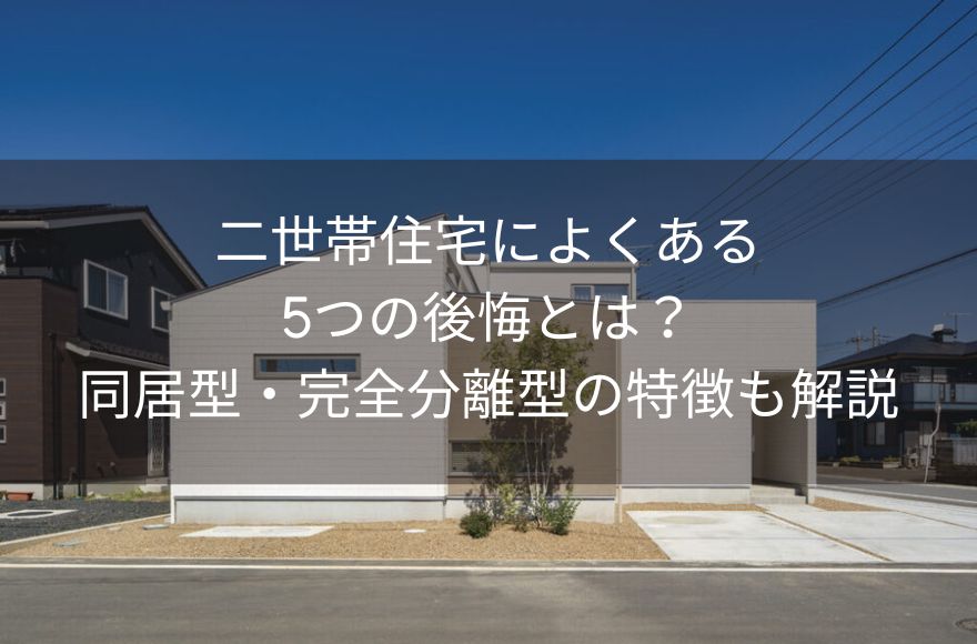 二世帯住宅によくある5つの後悔とは？同居型・完全分離型の特徴も解説