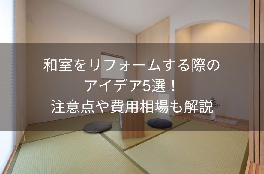 和室をリフォームする際のアイデア5選！注意点や費用相場も解説
