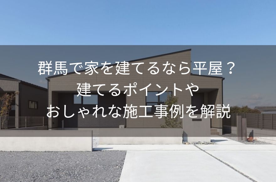 群馬で家を建てるなら平屋？建てるポイントやおしゃれな施工事例を解説