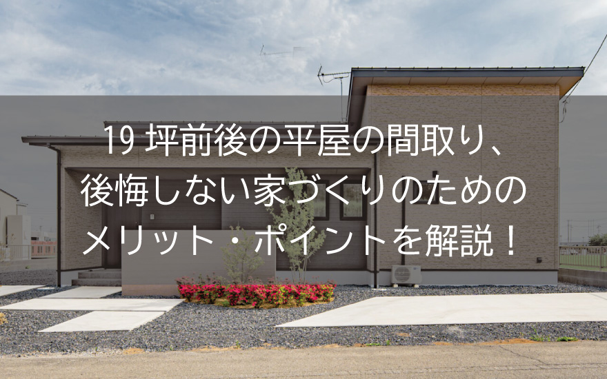19坪前後の平屋の間取り、 後悔しない家づくりのための メリット・ポイントを解説！
