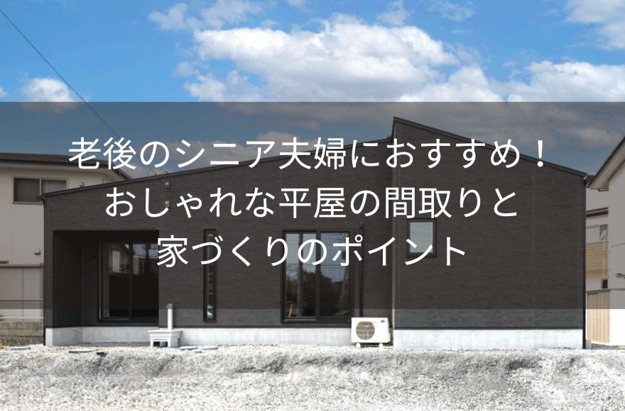 老後のシニア夫婦におすすめ！おしゃれな平屋の間取りと家づくりのポイント