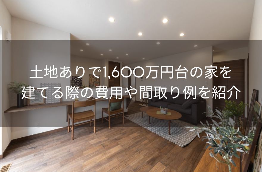 土地ありで1,600万円台の家を建てる際の費用や間取り例を紹介