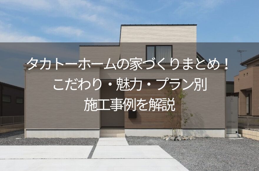 タカトーホームの家づくりまとめ！こだわり・魅力・プラン別施工事例を解説